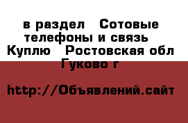  в раздел : Сотовые телефоны и связь » Куплю . Ростовская обл.,Гуково г.